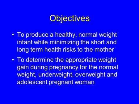 Objectives To produce a healthy, normal weight infant while minimizing the short and long term health risks to the mother To determine the appropriate.