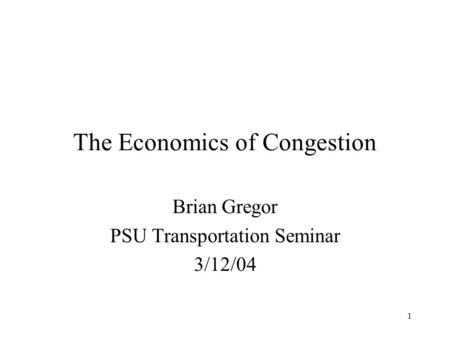 1 The Economics of Congestion Brian Gregor PSU Transportation Seminar 3/12/04.