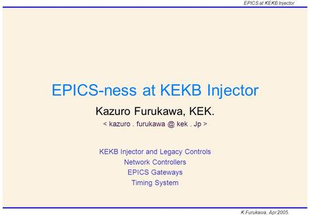 K.Furukawa, Apr.2005. EPICS at KEKB Injector EPICS-ness at KEKB Injector Kazuro Furukawa, KEK. KEKB Injector and Legacy Controls Network Controllers EPICS.