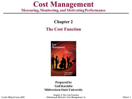© John Wiley & Sons, 2005 Chapter 2: The Cost Function Eldenburg & Wolcott’s Cost Management, 1eSlide # 1 Cost Management Measuring, Monitoring, and Motivating.