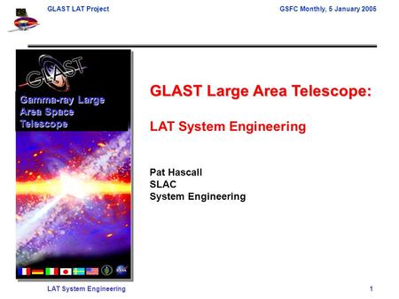 GLAST LAT ProjectGSFC Monthly, 5 January 2005 LAT System Engineering 1 GLAST Large Area Telescope: LAT System Engineering Pat Hascall SLAC System Engineering.
