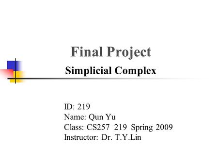 Final Project Simplicial Complex ID: 219 Name: Qun Yu Class: CS257 219 Spring 2009 Instructor: Dr. T.Y.Lin.