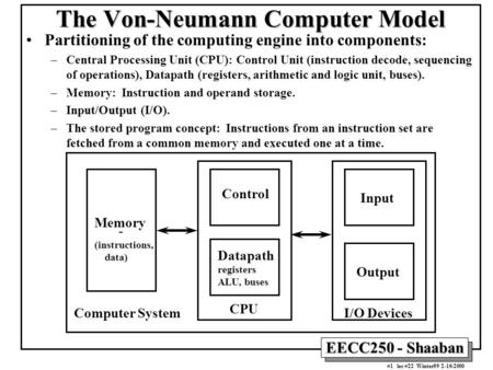 EECC250 - Shaaban #1 lec #22 Winter99 2-16-2000 The Von-Neumann Computer Model Partitioning of the computing engine into components: –Central Processing.