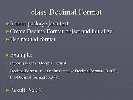 Class Decimal Format ► Import package java.text ► Create DecimalFormat object and initialize ► Use method format ► Example: import java.text.DecimalFormat.