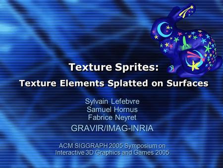 Texture Sprites: Texture Elements Splatted on Surfaces Sylvain Lefebvre Samuel Hornus Fabrice Neyret GRAVIR/IMAG-INRIA ACM SIGGRAPH 2005 Symposium on Interactive.