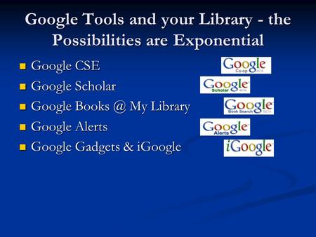 Google Tools and your Library - the Possibilities are Exponential Google CSE Google CSE Google Scholar Google Scholar Google My Library Google.