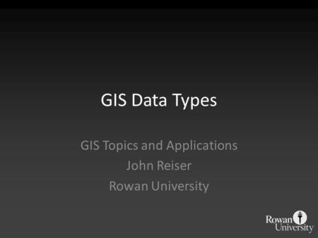 GIS Data Types GIS Topics and Applications John Reiser Rowan University.