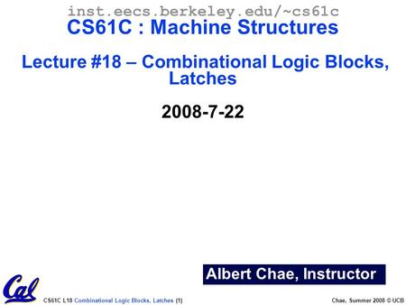 CS61C L18 Combinational Logic Blocks, Latches (1) Chae, Summer 2008 © UCB Albert Chae, Instructor inst.eecs.berkeley.edu/~cs61c CS61C : Machine Structures.