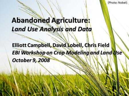 Abandoned Agriculture: Land Use Analysis and Data Elliott Campbell, David Lobell, Chris Field EBI Workshop on Crop Modeling and Land Use October 9, 2008.