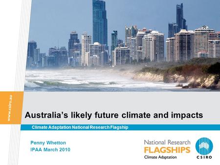 Australia’s likely future climate and impacts Penny Whetton IPAA March 2010 Climate Adaptation National Research Flagship.
