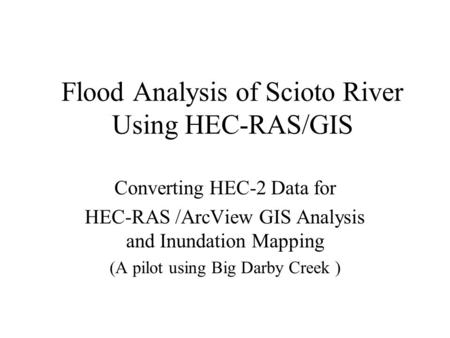 Flood Analysis of Scioto River Using HEC-RAS/GIS Converting HEC-2 Data for HEC-RAS /ArcView GIS Analysis and Inundation Mapping (A pilot using Big Darby.
