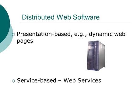 Distributed Web Software  Presentation-based, e.g., dynamic web pages  Service-based – Web Services.