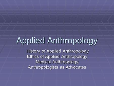 Applied Anthropology History of Applied Anthropology History of Applied Anthropology Ethics of Applied Anthropology Medical Anthropology Anthropologists.
