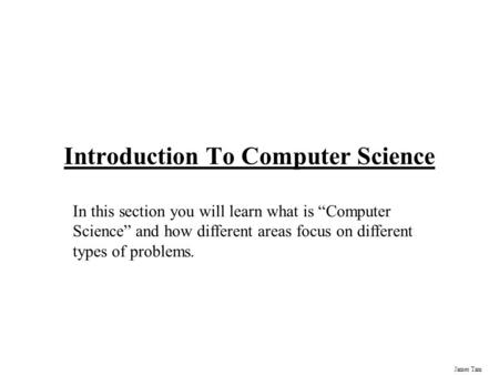 James Tam Introduction To Computer Science In this section you will learn what is “Computer Science” and how different areas focus on different types.