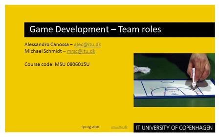 Alessandro Canossa – Michael Schmidt – Course code: MSU 0806015U Game Development – Team roles Spring 2010.