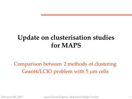 February 8th, 2007Anne-Marie Magnan - Imperial College London 1 Update on clusterisation studies for MAPS Comparison between 2 methods of clustering Geant4/LCIO.