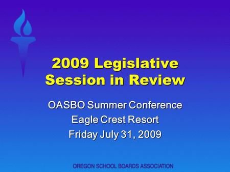 2009 Legislative Session in Review OASBO Summer Conference Eagle Crest Resort Friday July 31, 2009.