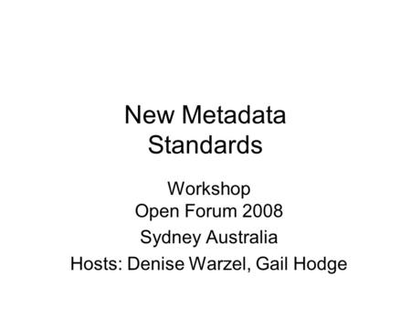 New Metadata Standards Workshop Open Forum 2008 Sydney Australia Hosts: Denise Warzel, Gail Hodge.