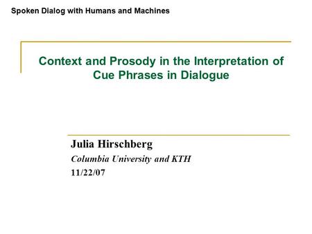 Context and Prosody in the Interpretation of Cue Phrases in Dialogue Julia Hirschberg Columbia University and KTH 11/22/07 Spoken Dialog with Humans and.