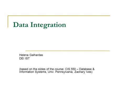 Data Integration Helena Galhardas DEI IST (based on the slides of the course: CIS 550 – Database & Information Systems, Univ. Pennsylvania, Zachary Ives)