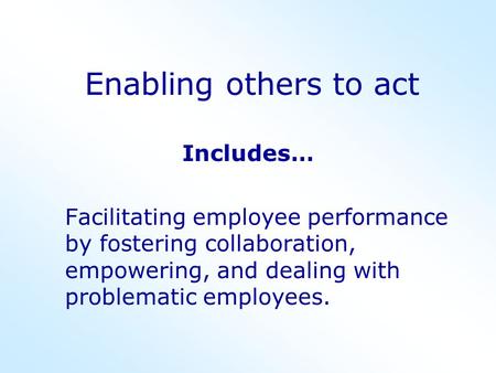 Enabling others to act Includes… Facilitating employee performance by fostering collaboration, empowering, and dealing with problematic employees.