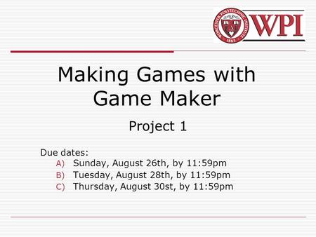Making Games with Game Maker Project 1 Due dates: A) Sunday, August 26th, by 11:59pm B) Tuesday, August 28th, by 11:59pm C) Thursday, August 30st, by 11:59pm.