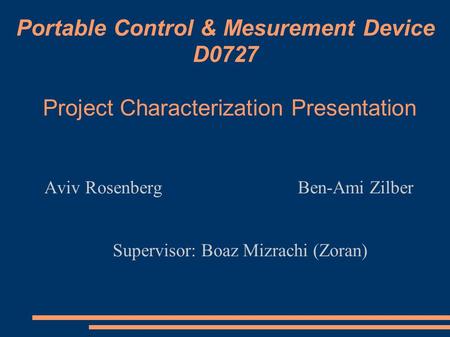 Portable Control & Mesurement Device D0727 Aviv Rosenberg Ben-Ami Zilber Supervisor: Boaz Mizrachi (Zoran)‏ Project Characterization Presentation.