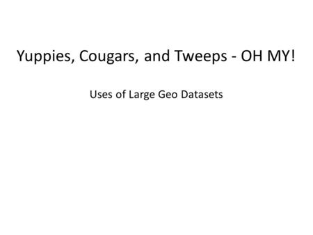 Yuppies, Cougars, and Tweeps - OH MY! Uses of Large Geo Datasets.