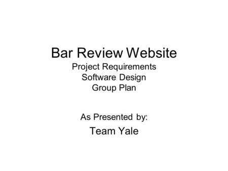 Bar Review Website Project Requirements Software Design Group Plan As Presented by: Team Yale.
