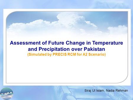 Assessment of Future Change in Temperature and Precipitation over Pakistan (Simulated by PRECIS RCM for A2 Scenario) Siraj Ul Islam, Nadia Rehman.