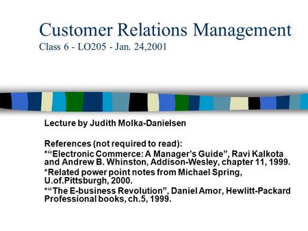 Customer Relations Management Class 6 - LO205 - Jan. 24,2001 Lecture by Judith Molka-Danielsen References (not required to read): *“Electronic Commerce: