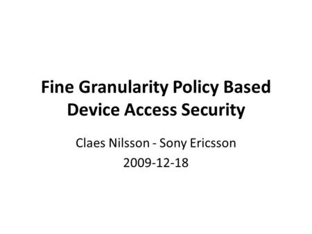 Fine Granularity Policy Based Device Access Security Claes Nilsson - Sony Ericsson 2009-12-18.