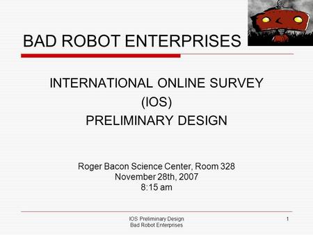 IOS Preliminary Design Bad Robot Enterprises 1 BAD ROBOT ENTERPRISES INTERNATIONAL ONLINE SURVEY (IOS) PRELIMINARY DESIGN Roger Bacon Science Center, Room.