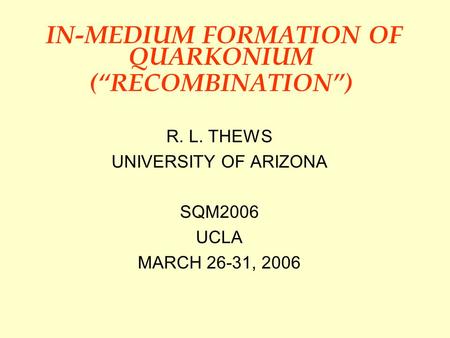 IN-MEDIUM FORMATION OF QUARKONIUM (“RECOMBINATION”) R. L. THEWS UNIVERSITY OF ARIZONA SQM2006 UCLA MARCH 26-31, 2006.