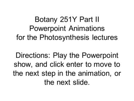 Botany 251Y Part II Powerpoint Animations for the Photosynthesis lectures Directions: Play the Powerpoint show, and click enter to move to the next step.