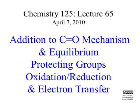 Chemistry 125: Lecture 65 April 7, 2010 Addition to C=O Mechanism & Equilibrium Protecting Groups Oxidation/Reduction & Electron Transfer This For copyright.