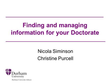 Finding and managing information for your Doctorate Nicola Siminson Christine Purcell.