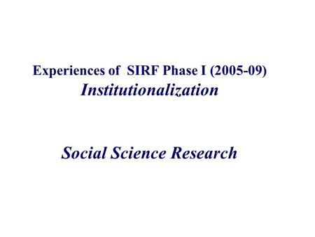 Experiences of SIRF Phase I (2005-09) Institutionalization Social Science Research.