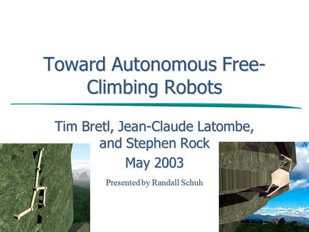 Toward Autonomous Free- Climbing Robots Tim Bretl, Jean-Claude Latombe, and Stephen Rock May 2003 Presented by Randall Schuh.