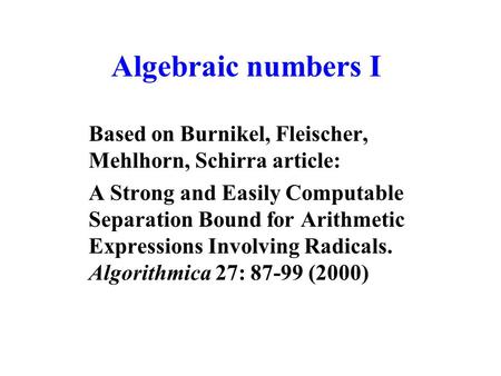 Algebraic numbers I Based on Burnikel, Fleischer, Mehlhorn, Schirra article: A Strong and Easily Computable Separation Bound for Arithmetic Expressions.