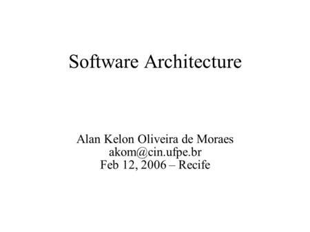 Software Architecture Alan Kelon Oliveira de Moraes Feb 12, 2006 – Recife.