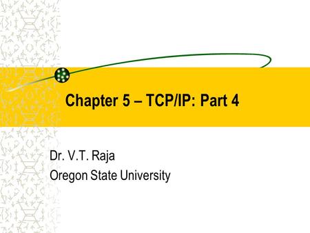 Chapter 5 – TCP/IP: Part 4 Dr. V.T. Raja Oregon State University.