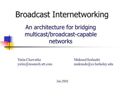 Broadcast Internetworking An architecture for bridging multicast/broadcast-capable networks Yatin Chawathe Jan 2002 Mukund Seshadri.