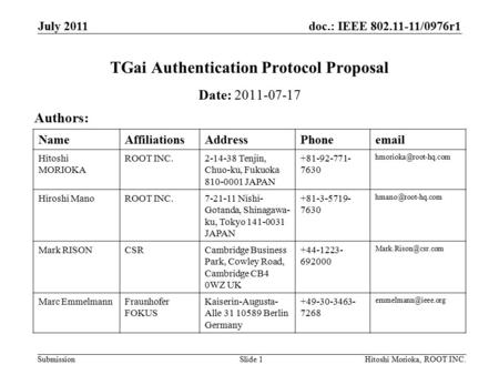 Doc.: IEEE 802.11-11/0976r1 Submission July 2011 Hitoshi Morioka, ROOT INC.Slide 1 TGai Authentication Protocol Proposal Date: 2011-07-17 Authors: NameAffiliationsAddressPhoneemail.