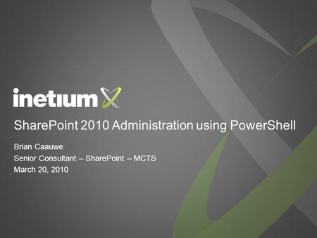 SharePoint 2010 Administration using PowerShell Brian Caauwe Senior Consultant – SharePoint – MCTS March 20, 2010.