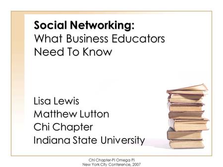 Chi Chapter-Pi Omega Pi New York City Conference, 2007 Social Networking: What Business Educators Need To Know Lisa Lewis Matthew Lutton Chi Chapter Indiana.