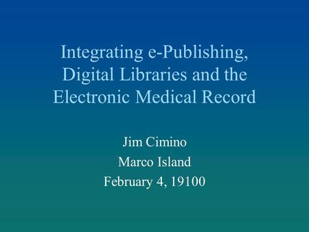 Integrating e-Publishing, Digital Libraries and the Electronic Medical Record Jim Cimino Marco Island February 4, 19100.