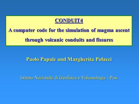 CONDUIT4 A computer code for the simulation of magma ascent through volcanic conduits and fissures Paolo Papale and Margherita Polacci Istituto Nazionale.