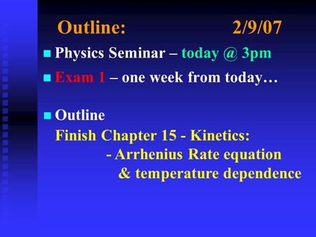 Outline:2/9/07 n n Physics Seminar – 3pm n n Exam 1 – one week from today… n Outline Finish Chapter 15 - Kinetics: - Arrhenius Rate equation &