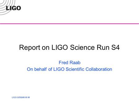 LIGO-G050248-00-W Report on LIGO Science Run S4 Fred Raab On behalf of LIGO Scientific Collaboration.